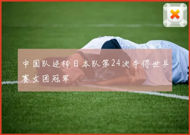 中国队逆转日本队第24次夺得世乒赛女团冠军