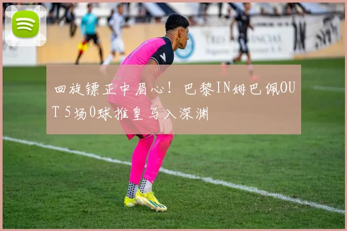 回旋镖正中眉心！巴黎IN姆巴佩OUT 5场0球推皇马入深渊