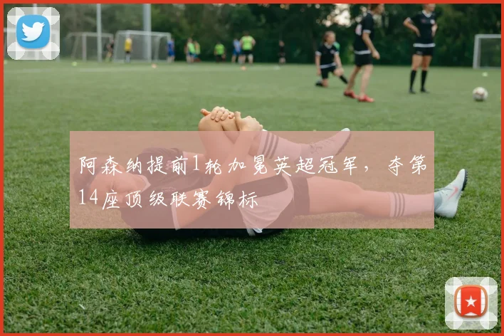 阿森纳提前1轮加冕英超冠军，夺第14座顶级联赛锦标