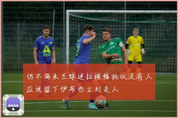 仍不满米兰球迷拉横幅抗议没有人应该留下伊布也立刻走人