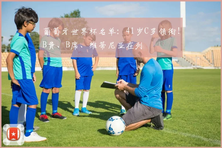 葡萄牙世界杯名单：41岁C罗领衔！B费、B席、维蒂尼亚在列