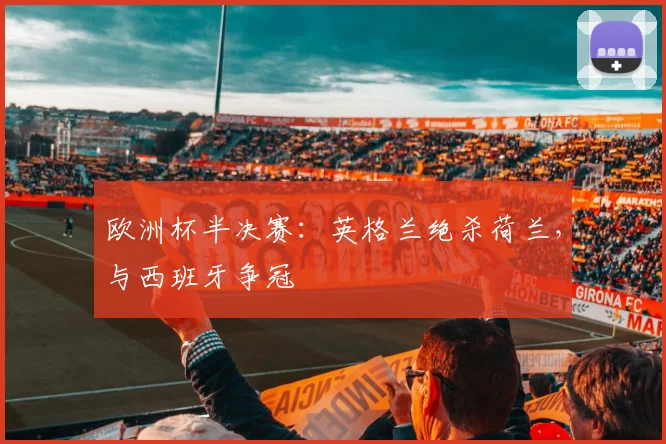 欧洲杯半决赛：英格兰绝杀荷兰，与西班牙争冠
