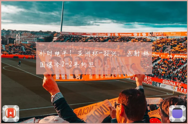 补时绝平！亚洲杯-孙兴慜点射 韩国爆冷2-2平约旦