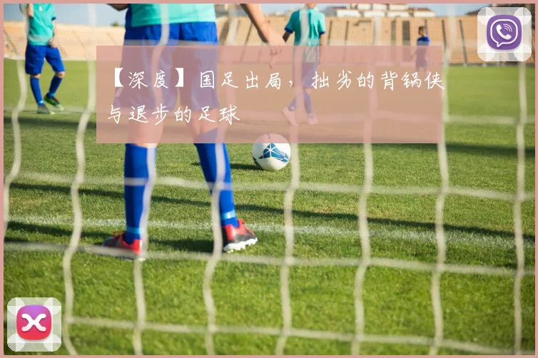 【深度】国足出局，拙劣的背锅侠与退步的足球