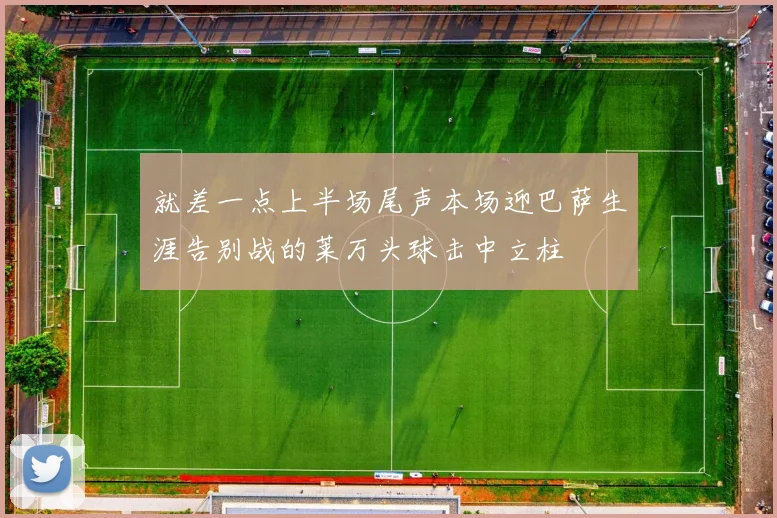 就差一点上半场尾声本场迎巴萨生涯告别战的莱万头球击中立柱