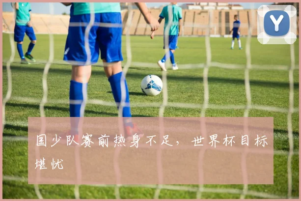国少队赛前热身不足，世界杯目标堪忧