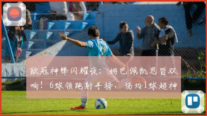 欧冠神锋闪耀夜：姆巴佩凯恩皆双响！6球领跑射手榜，场均1球超神