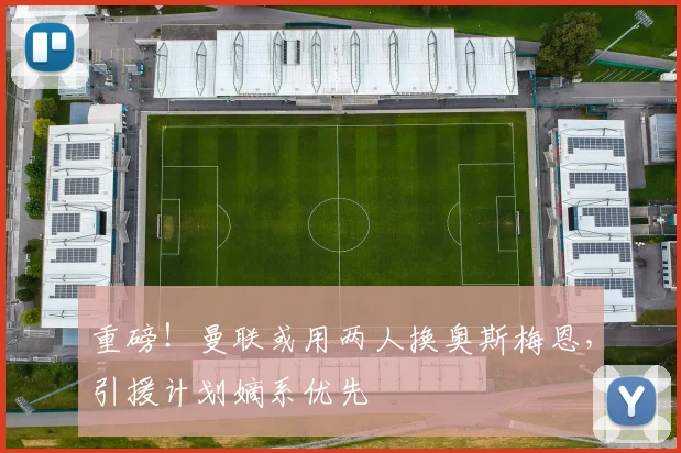 重磅！曼联或用两人换奥斯梅恩，引援计划嫡系优先