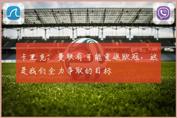 卡里克：曼联有可能重返欧冠，这是我们全力争取的目标