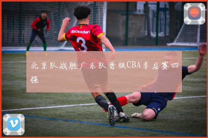 北京队战胜广东队晋级CBA季后赛四强