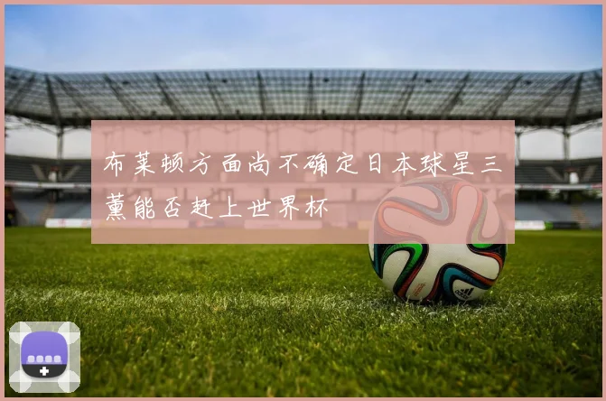 布莱顿方面尚不确定日本球星三笘薰能否赶上世界杯