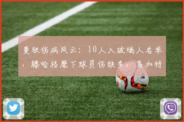 曼联伤病风云：10人入玻璃人名单，滕哈格麾下球员伤缺多，乌加特在铁人榜超越B费