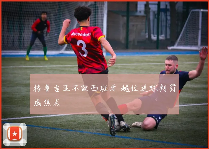 格鲁吉亚不敌西班牙 越位进球判罚成焦点