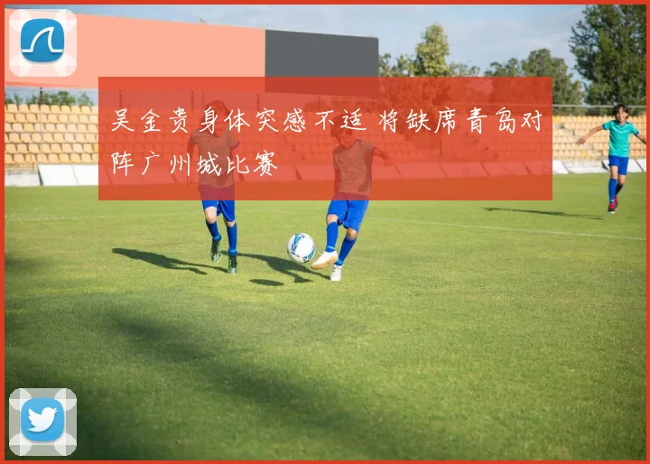 吴金贵身体突感不适 将缺席青岛对阵广州城比赛