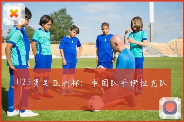 U23男足亚洲杯：中国队平伊拉克队