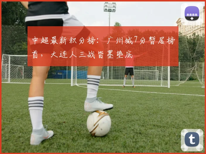 中超最新积分榜：广州城7分暂居榜首，大连人三战皆墨垫底
