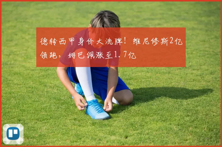 德转西甲身价大洗牌！维尼修斯2亿领跑，姆巴佩涨至1.7亿