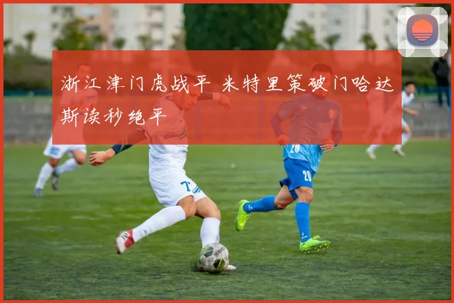 浙江津门虎战平 米特里策破门哈达斯读秒绝平