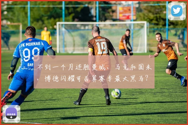 不到一个月连胜曼城、马竞和国米，博德闪耀可否算赛季最大黑马？