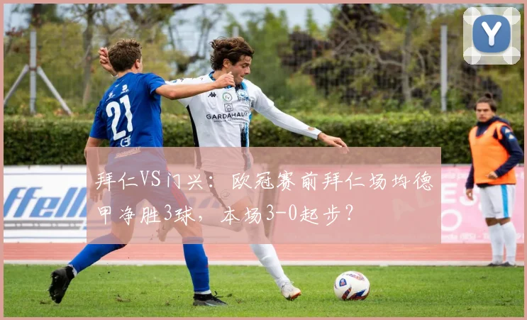 拜仁VS门兴：欧冠赛前拜仁场均德甲净胜3球，本场3-0起步？