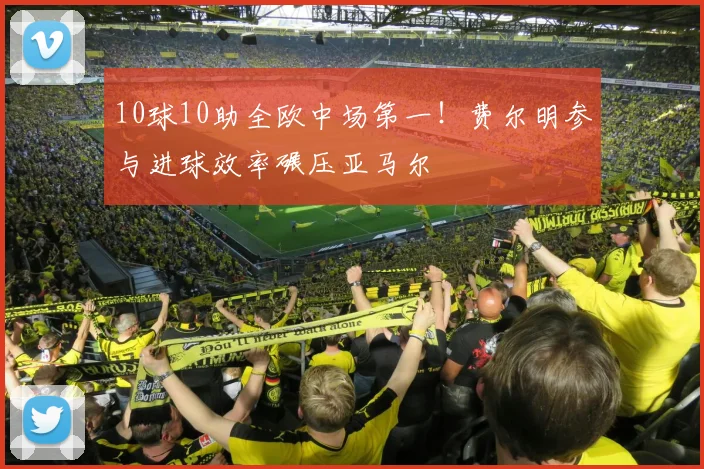 10球10助全欧中场第一！费尔明参与进球效率碾压亚马尔