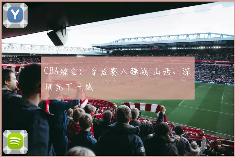 CBA综合：季后赛八强战 山西、深圳先下一城